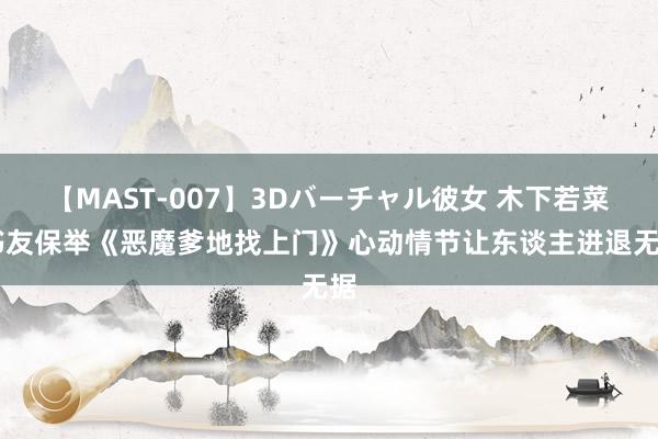 【MAST-007】3Dバーチャル彼女 木下若菜 书友保举《恶魔爹地找上门》心动情节让东谈主进退无据