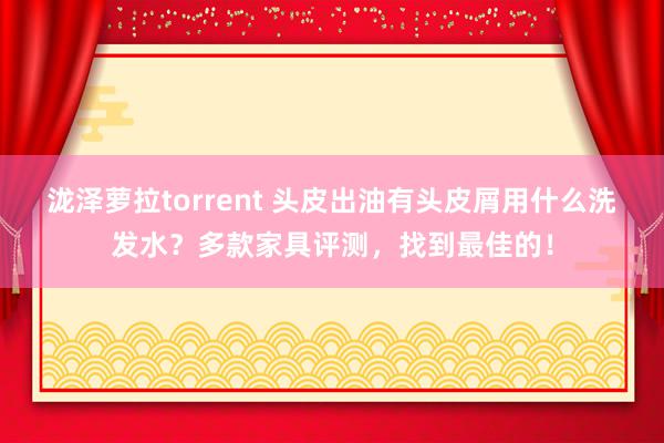 泷泽萝拉torrent 头皮出油有头皮屑用什么洗发水？多款家具评测，找到最佳的！