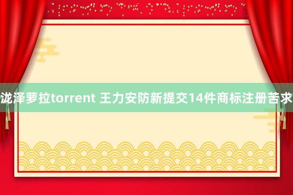 泷泽萝拉torrent 王力安防新提交14件商标注册苦求