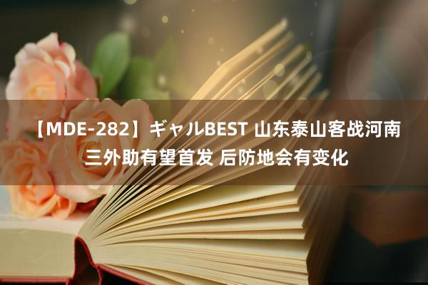 【MDE-282】ギャルBEST 山东泰山客战河南 三外助有望首发 后防地会有变化