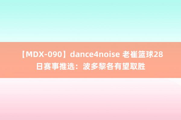 【MDX-090】dance4noise 老崔篮球28日赛事推选：波多黎各有望取胜