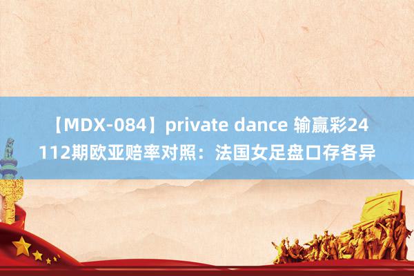 【MDX-084】private dance 输赢彩24112期欧亚赔率对照：法国女足盘口存各异