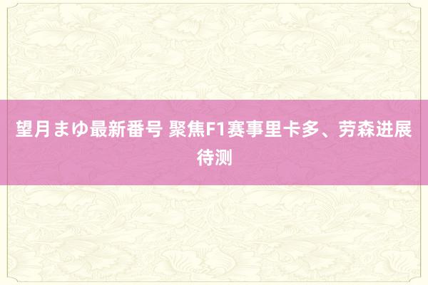 望月まゆ最新番号 聚焦F1赛事里卡多、劳森进展待测