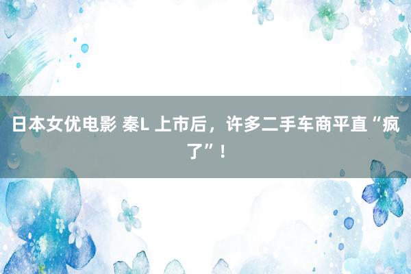 日本女优电影 秦L 上市后，许多二手车商平直“疯了”！