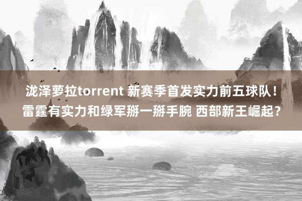 泷泽萝拉torrent 新赛季首发实力前五球队！雷霆有实力和绿军掰一掰手腕 西部新王崛起？