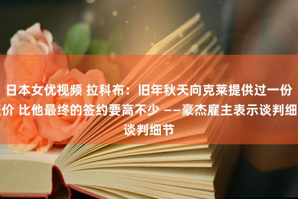 日本女优视频 拉科布：旧年秋天向克莱提供过一份报价 比他最终的签约要高不少 ——豪杰雇主表示谈判细节