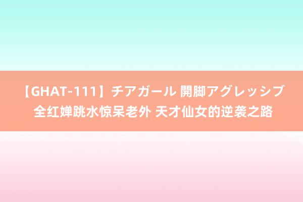 【GHAT-111】チアガール 開脚アグレッシブ 全红婵跳水惊呆老外 天才仙女的逆袭之路