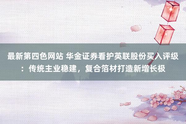 最新第四色网站 华金证券看护英联股份买入评级：传统主业稳建，复合箔材打造新增长极