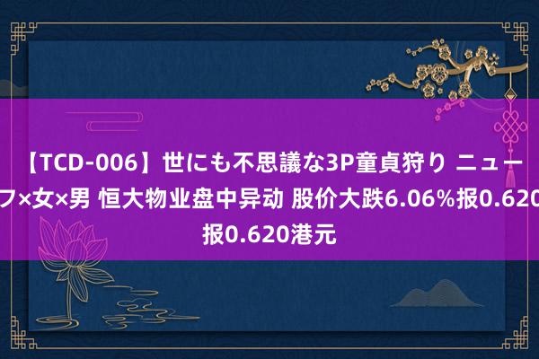 【TCD-006】世にも不思議な3P童貞狩り ニューハーフ×女×男 恒大物业盘中异动 股价大跌6.06%报0.620港元