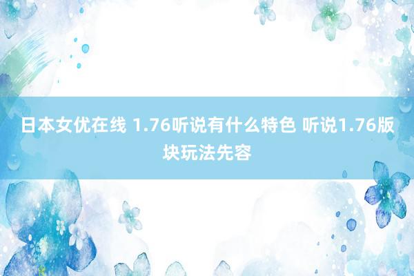 日本女优在线 1.76听说有什么特色 听说1.76版块玩法先容