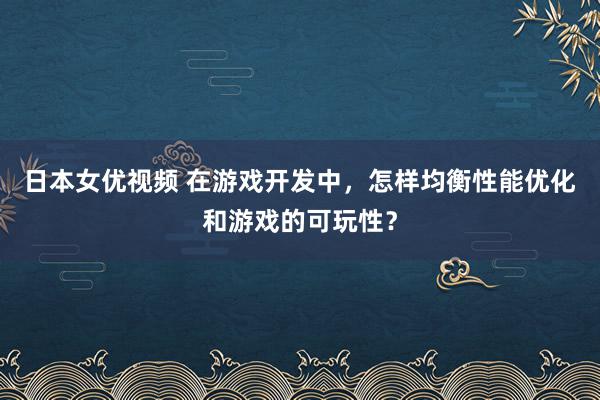 日本女优视频 在游戏开发中，怎样均衡性能优化和游戏的可玩性？