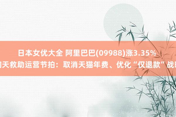 日本女优大全 阿里巴巴(09988)涨3.35% 淘天救助运营节拍：取消天猫年费、优化“仅退款”战略