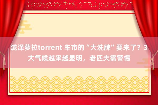 泷泽萝拉torrent 车市的“大洗牌”要来了？3大气候越来越显明，老匹夫需警惕