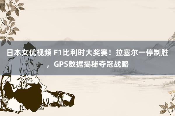 日本女优视频 F1比利时大奖赛！拉塞尔一停制胜，GPS数据揭秘夺冠战略