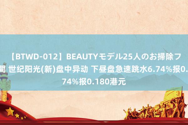 【BTWD-012】BEAUTYモデル25人のお掃除フェラ4時間 世纪阳光(新)盘中异动 下昼盘急速跳水6.74%报0.180港元