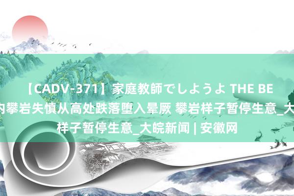 【CADV-371】家庭教師でしようよ THE BEST 2 儿童玩室内攀岩失慎从高处跌落堕入晕厥 攀岩样子暂停生意_大皖新闻 | 安徽网