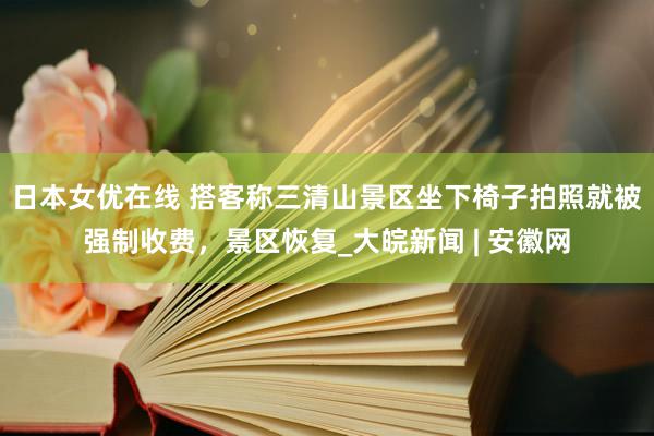 日本女优在线 搭客称三清山景区坐下椅子拍照就被强制收费，景区恢复_大皖新闻 | 安徽网