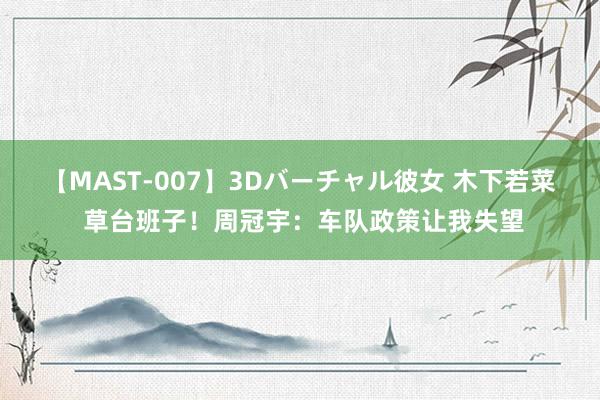 【MAST-007】3Dバーチャル彼女 木下若菜 草台班子！周冠宇：车队政策让我失望