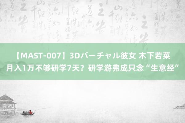 【MAST-007】3Dバーチャル彼女 木下若菜 月入1万不够研学7天？研学游弗成只念“生意经”