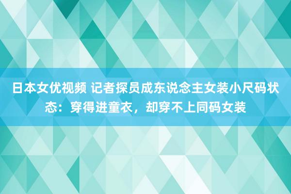 日本女优视频 记者探员成东说念主女装小尺码状态：穿得进童衣，却穿不上同码女装