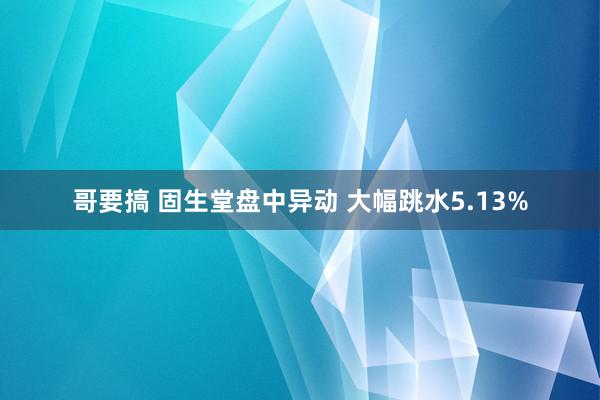 哥要搞 固生堂盘中异动 大幅跳水5.13%