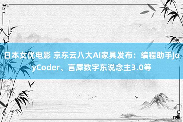 日本女优电影 京东云八大AI家具发布：编程助手JoyCoder、言犀数字东说念主3.0等