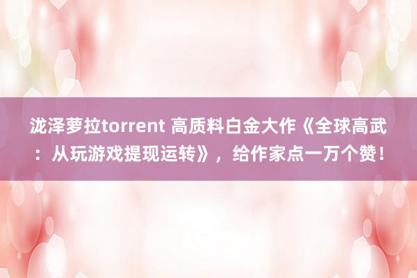 泷泽萝拉torrent 高质料白金大作《全球高武：从玩游戏提现运转》，给作家点一万个赞！