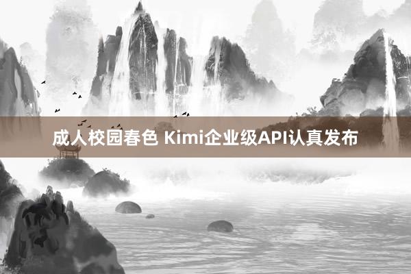 成人校园春色 Kimi企业级API认真发布