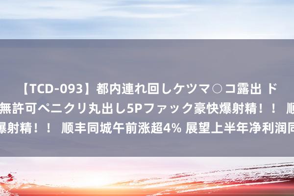 【TCD-093】都内連れ回しケツマ○コ露出 ド変態ニューハーフ野外で無許可ペニクリ丸出し5Pファック豪快爆射精！！ 顺丰同城午前涨超4% 展望上半年净利润同比增超80%