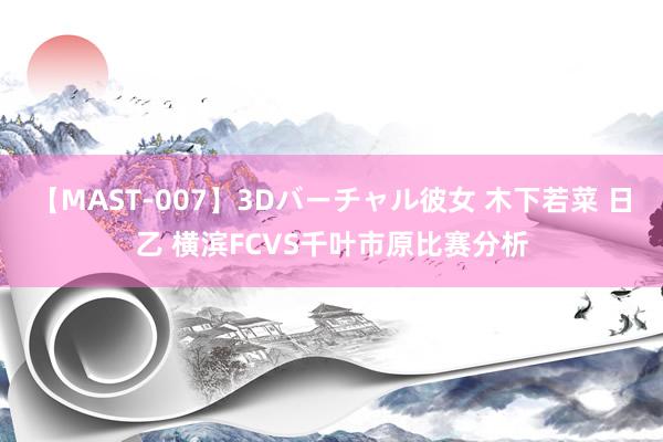 【MAST-007】3Dバーチャル彼女 木下若菜 日乙 横滨FCVS千叶市原比赛分析