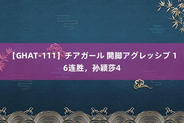 【GHAT-111】チアガール 開脚アグレッシブ 16连胜，孙颖莎4