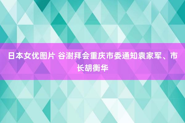 日本女优图片 谷澍拜会重庆市委通知袁家军、市长胡衡华