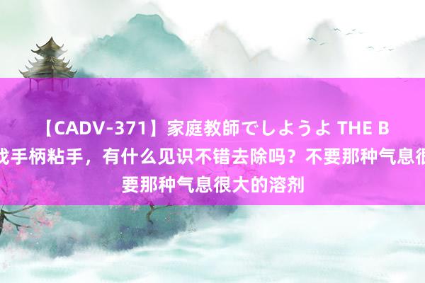 【CADV-371】家庭教師でしようよ THE BEST 2 游戏手柄粘手，有什么见识不错去除吗？不要那种气息很大的溶剂