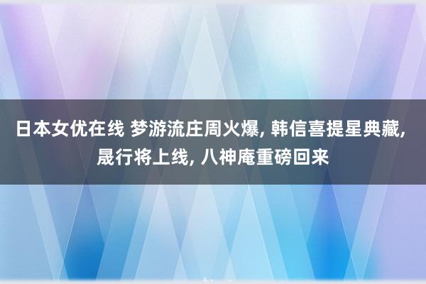 日本女优在线 梦游流庄周火爆, 韩信喜提星典藏, 晟行将上线, 八神庵重磅回来