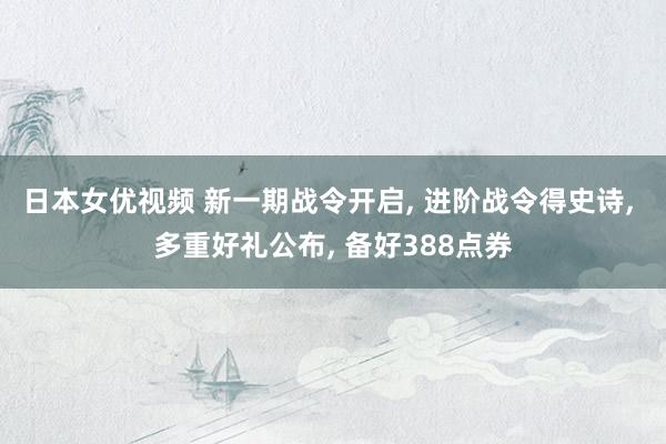 日本女优视频 新一期战令开启, 进阶战令得史诗, 多重好礼公布, 备好388点券