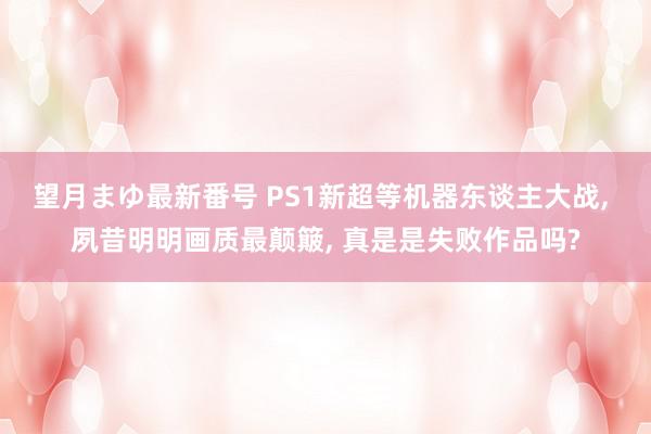 望月まゆ最新番号 PS1新超等机器东谈主大战, 夙昔明明画质最颠簸, 真是是失败作品吗?