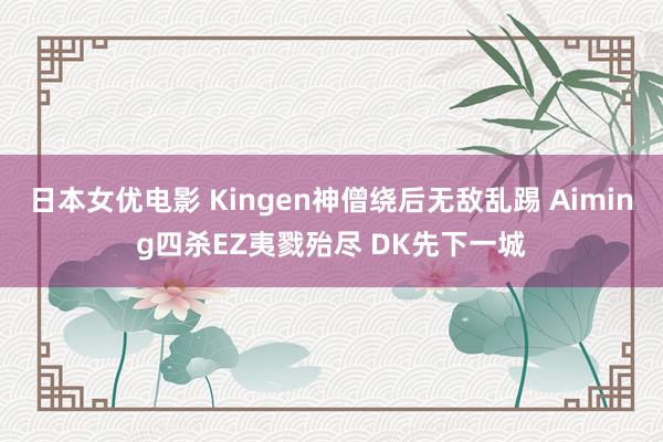 日本女优电影 Kingen神僧绕后无敌乱踢 Aiming四杀EZ夷戮殆尽 DK先下一城