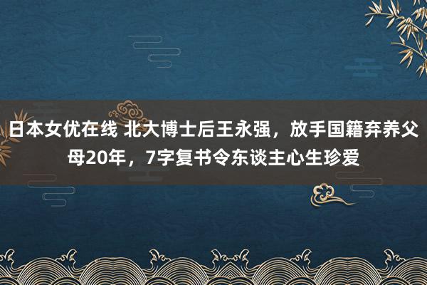 日本女优在线 北大博士后王永强，放手国籍弃养父母20年，7字复书令东谈主心生珍爱