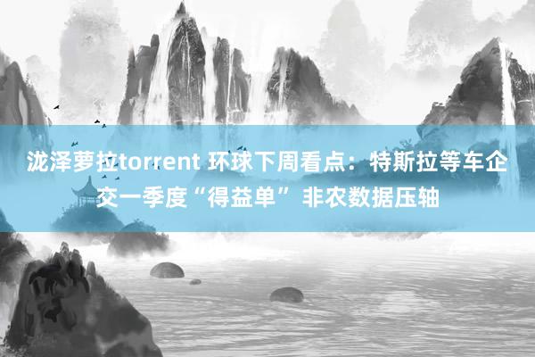 泷泽萝拉torrent 环球下周看点：特斯拉等车企交一季度“得益单” 非农数据压轴