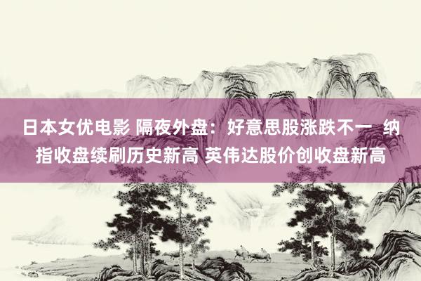 日本女优电影 隔夜外盘：好意思股涨跌不一  纳指收盘续刷历史新高 英伟达股价创收盘新高