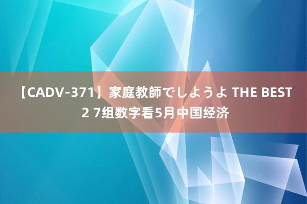 【CADV-371】家庭教師でしようよ THE BEST 2 7组数字看5月中国经济