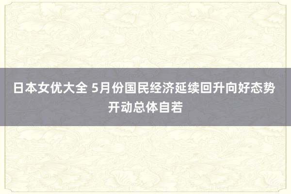 日本女优大全 5月份国民经济延续回升向好态势 开动总体自若