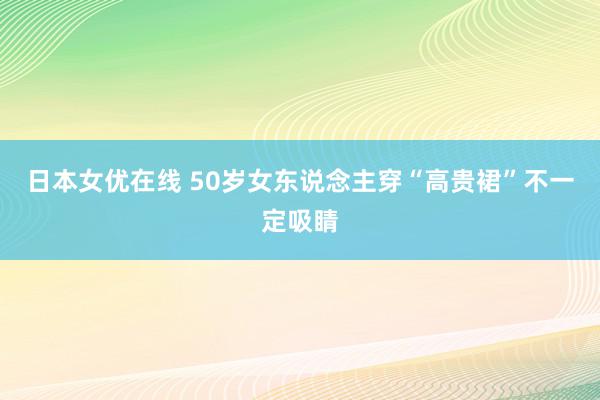 日本女优在线 50岁女东说念主穿“高贵裙”不一定吸睛