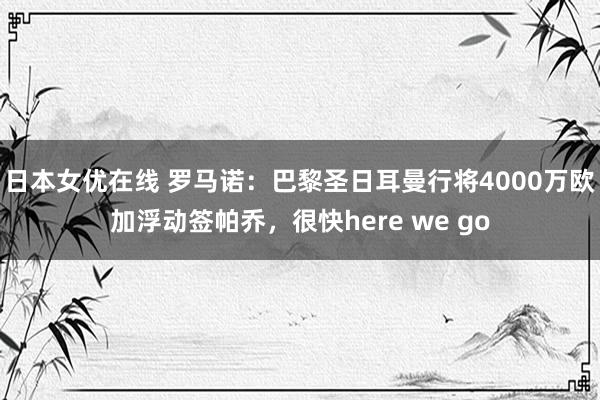 日本女优在线 罗马诺：巴黎圣日耳曼行将4000万欧加浮动签帕乔，很快here we go