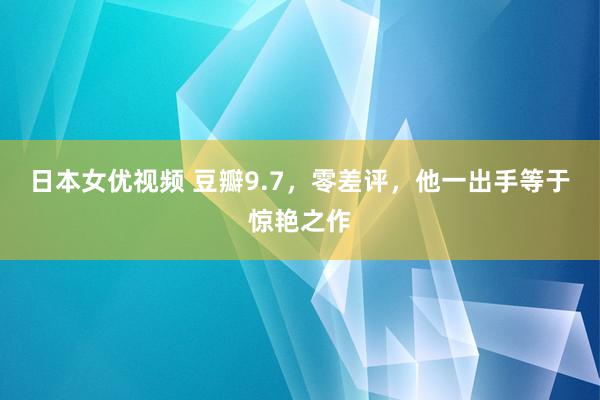 日本女优视频 豆瓣9.7，零差评，他一出手等于惊艳之作