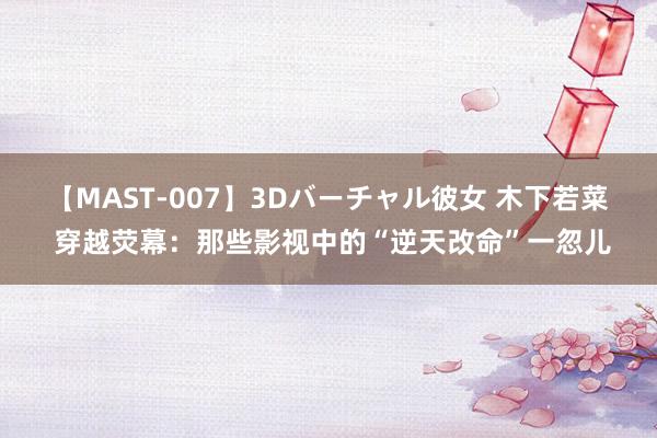 【MAST-007】3Dバーチャル彼女 木下若菜 穿越荧幕：那些影视中的“逆天改命”一忽儿