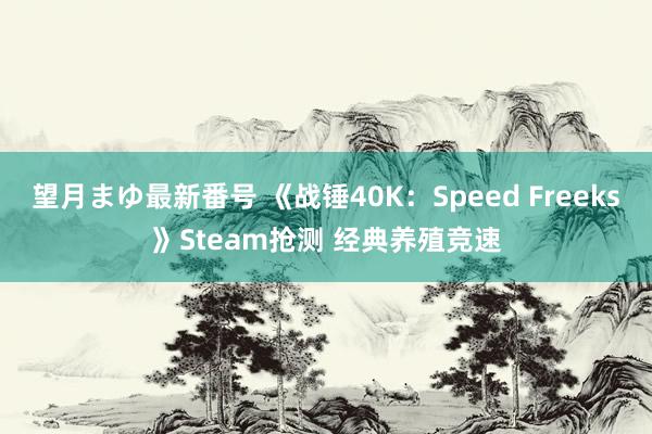 望月まゆ最新番号 《战锤40K：Speed Freeks》Steam抢测 经典养殖竞速