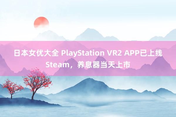 日本女优大全 PlayStation VR2 APP已上线Steam，养息器当天上市