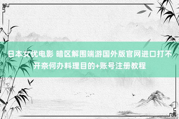 日本女优电影 暗区解围端游国外版官网进口打不开奈何办料理目的+账号注册教程