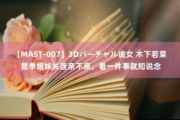 【MAST-007】3Dバーチャル彼女 木下若菜 昆季姐妹关连亲不亲，看一件事就知说念